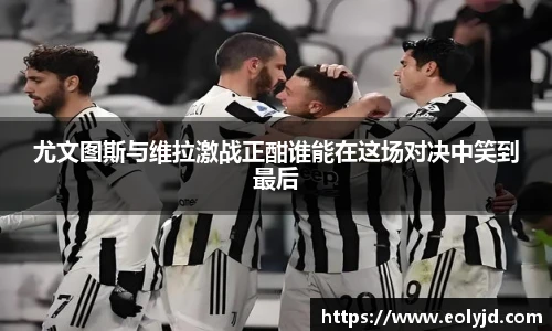 尤文图斯与维拉激战正酣谁能在这场对决中笑到最后