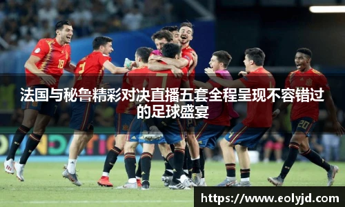 法国与秘鲁精彩对决直播五套全程呈现不容错过的足球盛宴