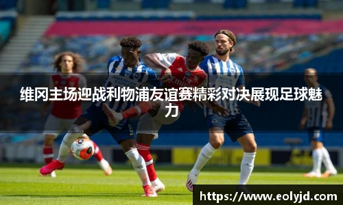 维冈主场迎战利物浦友谊赛精彩对决展现足球魅力