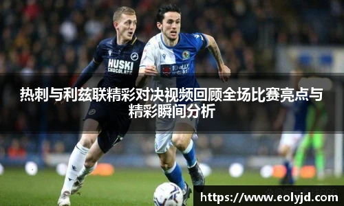 热刺与利兹联精彩对决视频回顾全场比赛亮点与精彩瞬间分析