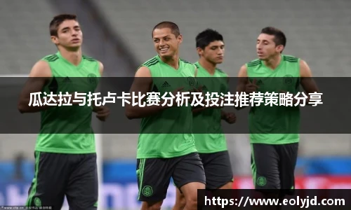 瓜达拉与托卢卡比赛分析及投注推荐策略分享